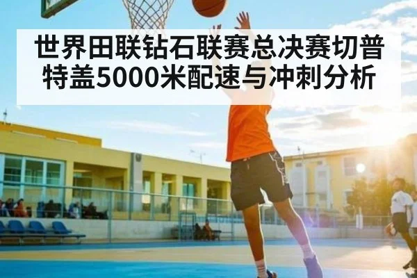 世界田联钻石联赛总决赛切普特盖5000米配速与冲刺分析