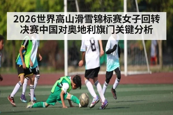 2026世界高山滑雪锦标赛女子回转决赛中国对奥地利旗门关键分析